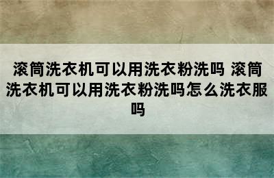 滚筒洗衣机可以用洗衣粉洗吗 滚筒洗衣机可以用洗衣粉洗吗怎么洗衣服吗